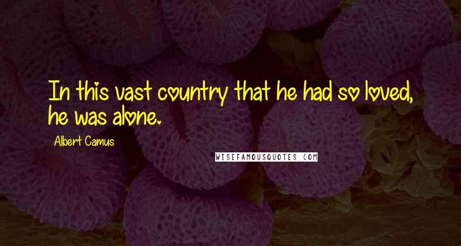 Albert Camus Quotes: In this vast country that he had so loved, he was alone.