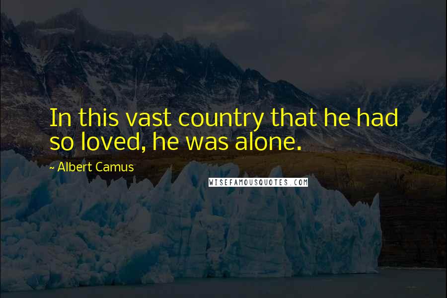 Albert Camus Quotes: In this vast country that he had so loved, he was alone.