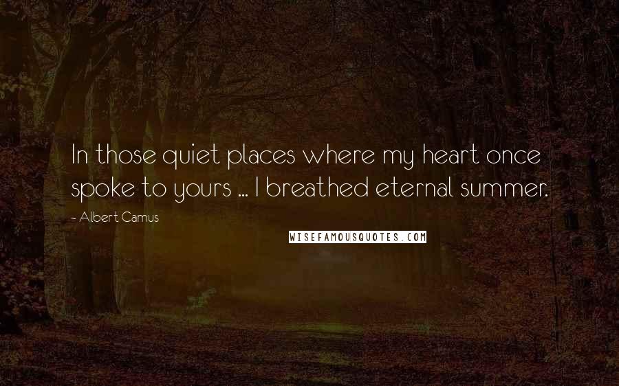 Albert Camus Quotes: In those quiet places where my heart once spoke to yours ... I breathed eternal summer.