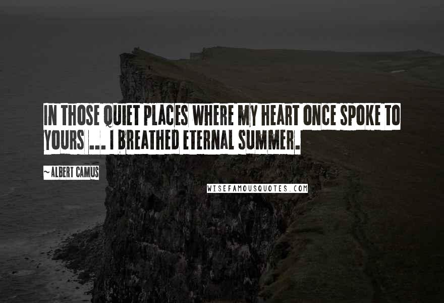 Albert Camus Quotes: In those quiet places where my heart once spoke to yours ... I breathed eternal summer.