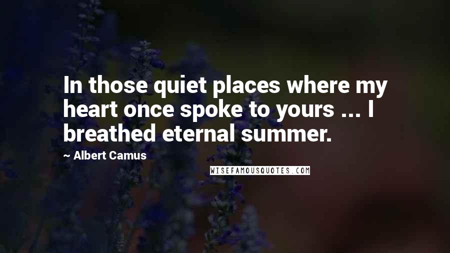 Albert Camus Quotes: In those quiet places where my heart once spoke to yours ... I breathed eternal summer.