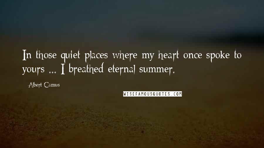 Albert Camus Quotes: In those quiet places where my heart once spoke to yours ... I breathed eternal summer.