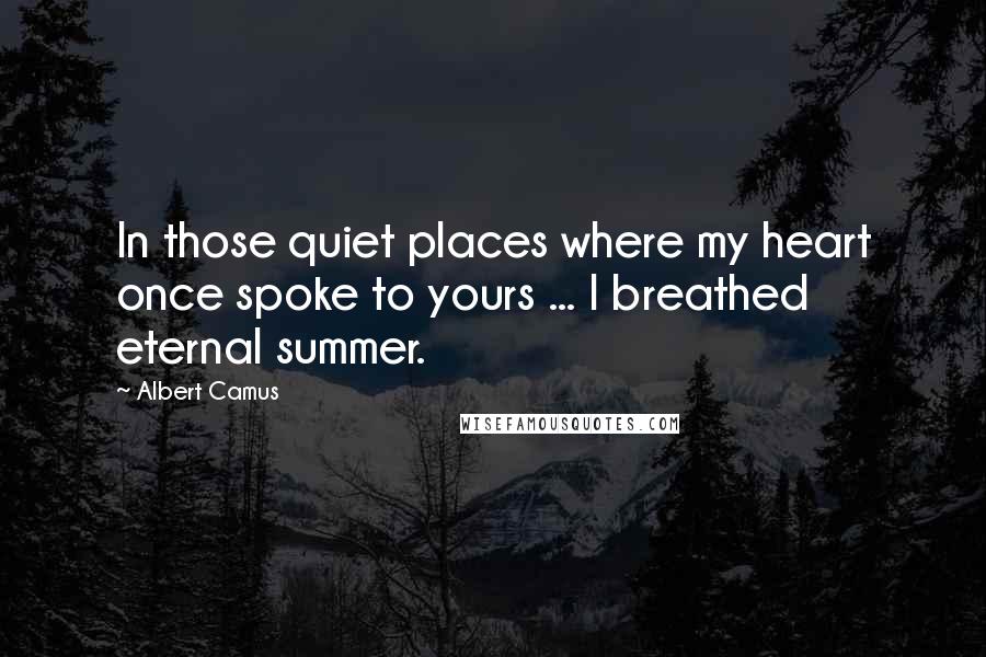 Albert Camus Quotes: In those quiet places where my heart once spoke to yours ... I breathed eternal summer.