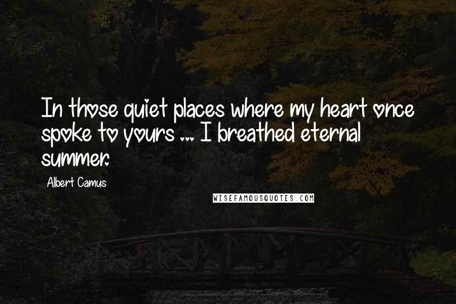 Albert Camus Quotes: In those quiet places where my heart once spoke to yours ... I breathed eternal summer.