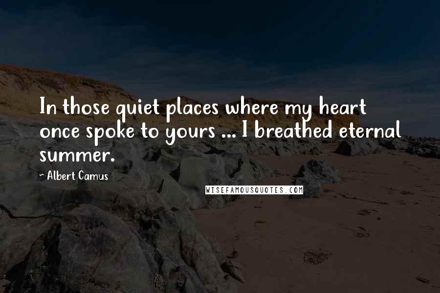 Albert Camus Quotes: In those quiet places where my heart once spoke to yours ... I breathed eternal summer.