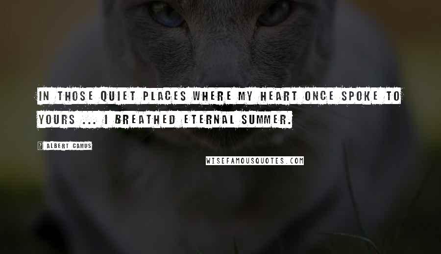 Albert Camus Quotes: In those quiet places where my heart once spoke to yours ... I breathed eternal summer.