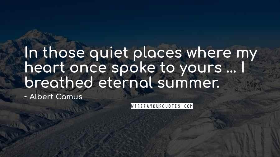 Albert Camus Quotes: In those quiet places where my heart once spoke to yours ... I breathed eternal summer.