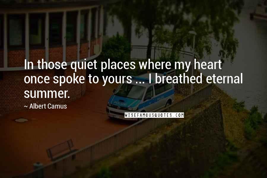 Albert Camus Quotes: In those quiet places where my heart once spoke to yours ... I breathed eternal summer.