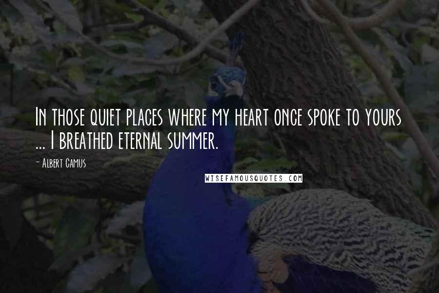 Albert Camus Quotes: In those quiet places where my heart once spoke to yours ... I breathed eternal summer.