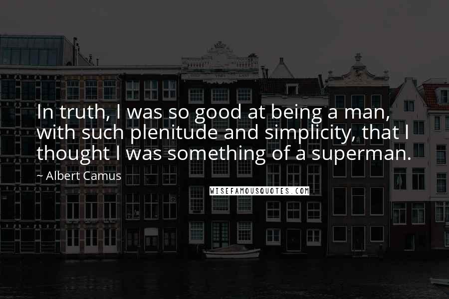 Albert Camus Quotes: In truth, I was so good at being a man, with such plenitude and simplicity, that I thought I was something of a superman.