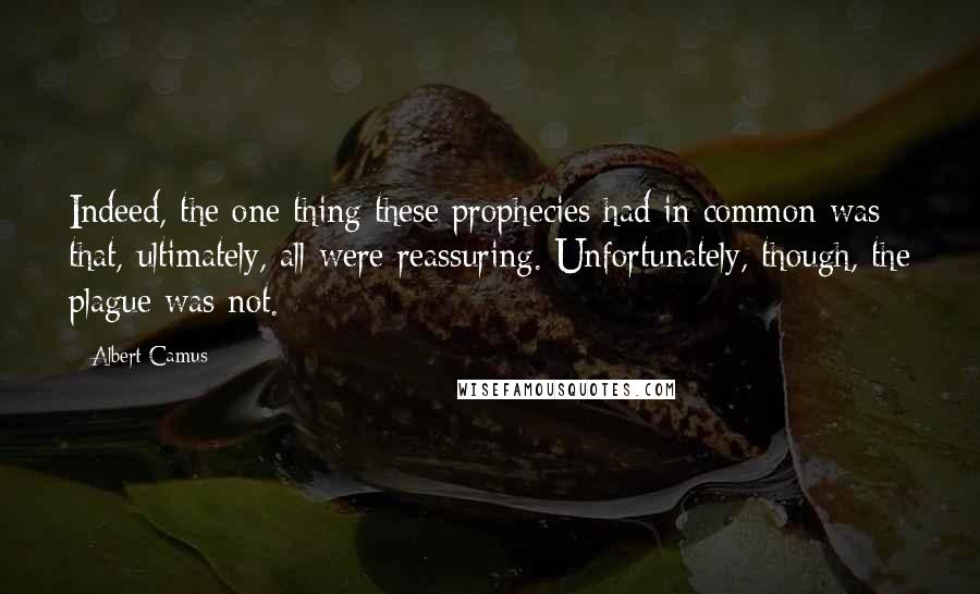 Albert Camus Quotes: Indeed, the one thing these prophecies had in common was that, ultimately, all were reassuring. Unfortunately, though, the plague was not.