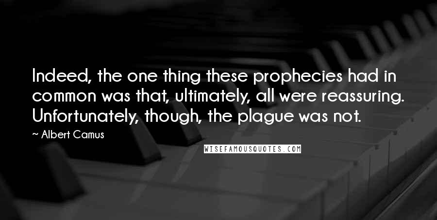 Albert Camus Quotes: Indeed, the one thing these prophecies had in common was that, ultimately, all were reassuring. Unfortunately, though, the plague was not.