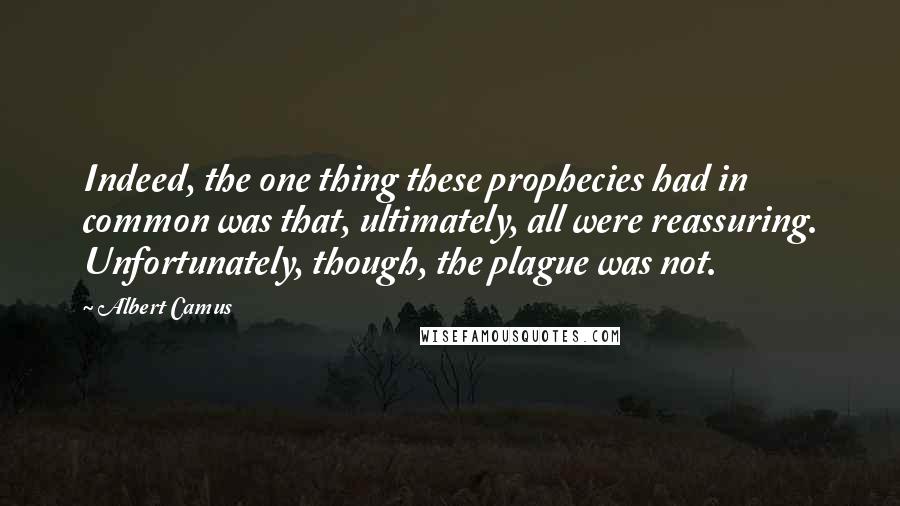 Albert Camus Quotes: Indeed, the one thing these prophecies had in common was that, ultimately, all were reassuring. Unfortunately, though, the plague was not.