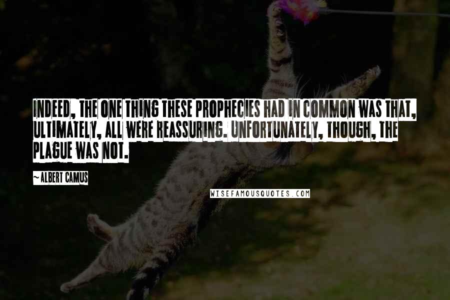 Albert Camus Quotes: Indeed, the one thing these prophecies had in common was that, ultimately, all were reassuring. Unfortunately, though, the plague was not.