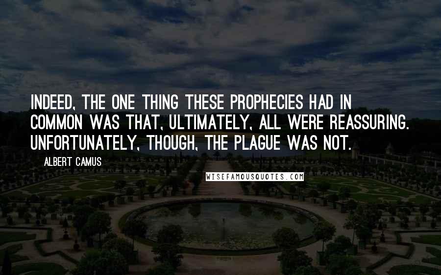 Albert Camus Quotes: Indeed, the one thing these prophecies had in common was that, ultimately, all were reassuring. Unfortunately, though, the plague was not.