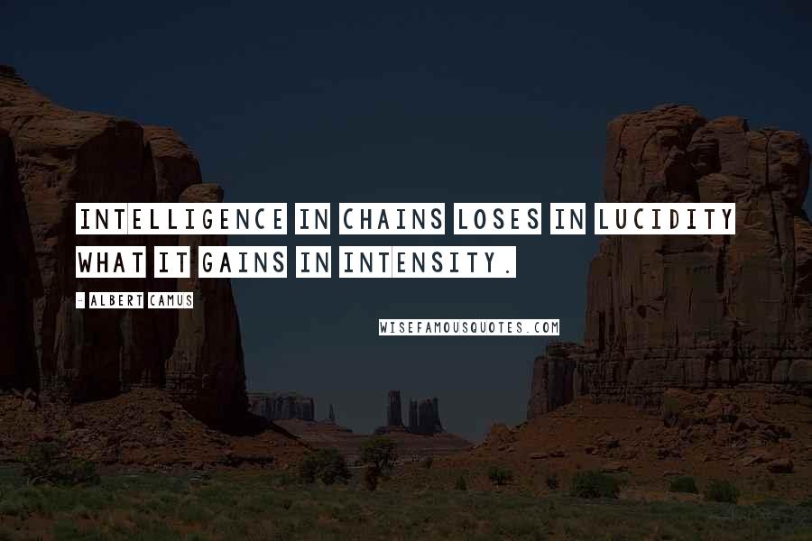 Albert Camus Quotes: Intelligence in chains loses in lucidity what it gains in intensity.