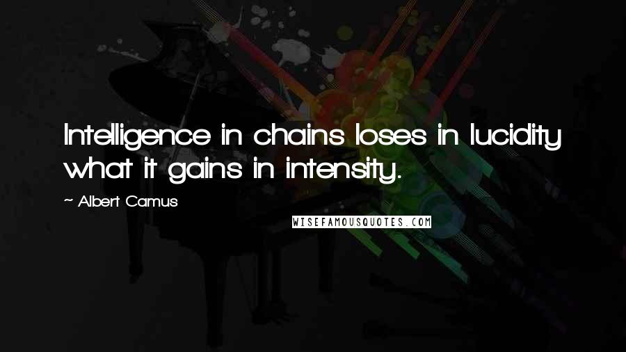 Albert Camus Quotes: Intelligence in chains loses in lucidity what it gains in intensity.