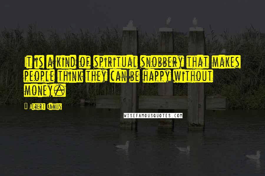 Albert Camus Quotes: It is a kind of spiritual snobbery that makes people think they can be happy without money.
