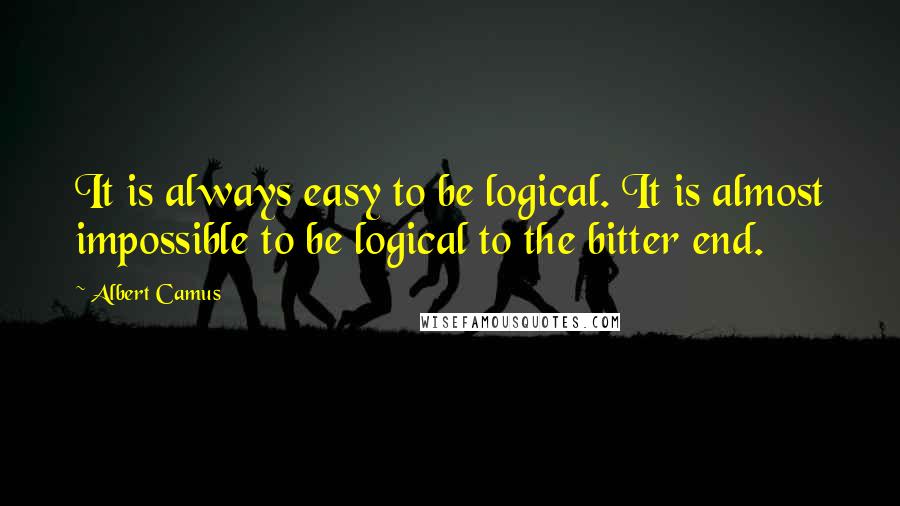 Albert Camus Quotes: It is always easy to be logical. It is almost impossible to be logical to the bitter end.