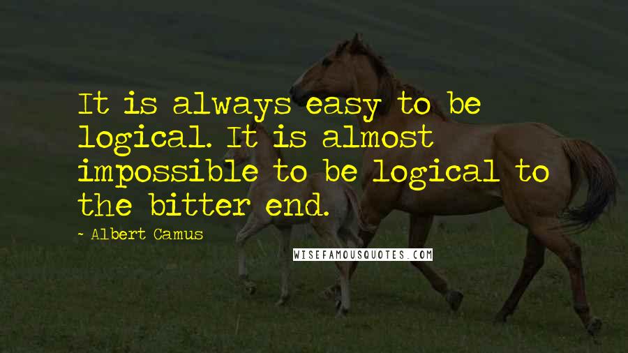 Albert Camus Quotes: It is always easy to be logical. It is almost impossible to be logical to the bitter end.
