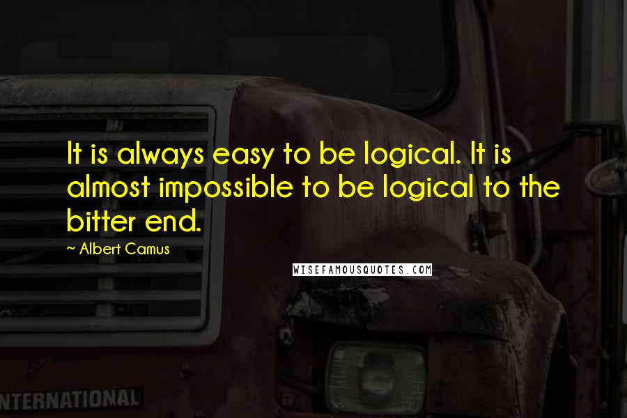 Albert Camus Quotes: It is always easy to be logical. It is almost impossible to be logical to the bitter end.