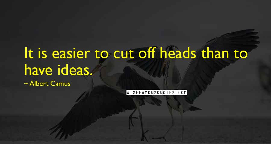 Albert Camus Quotes: It is easier to cut off heads than to have ideas.