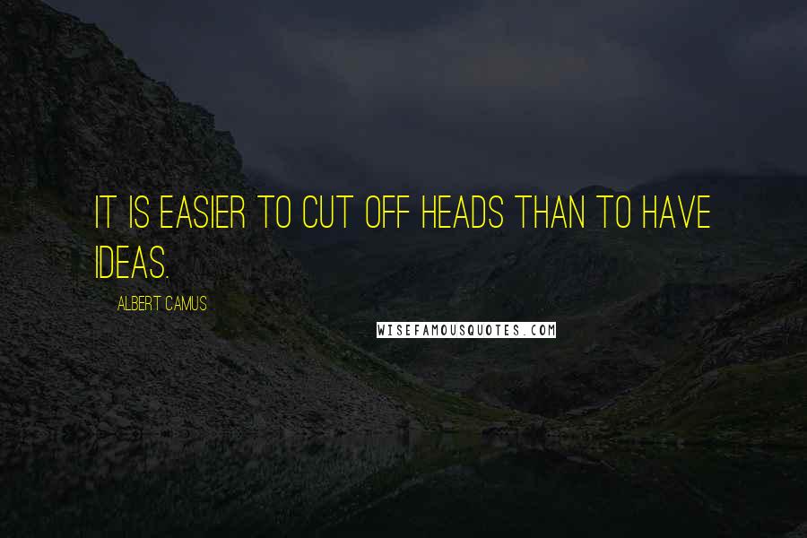 Albert Camus Quotes: It is easier to cut off heads than to have ideas.