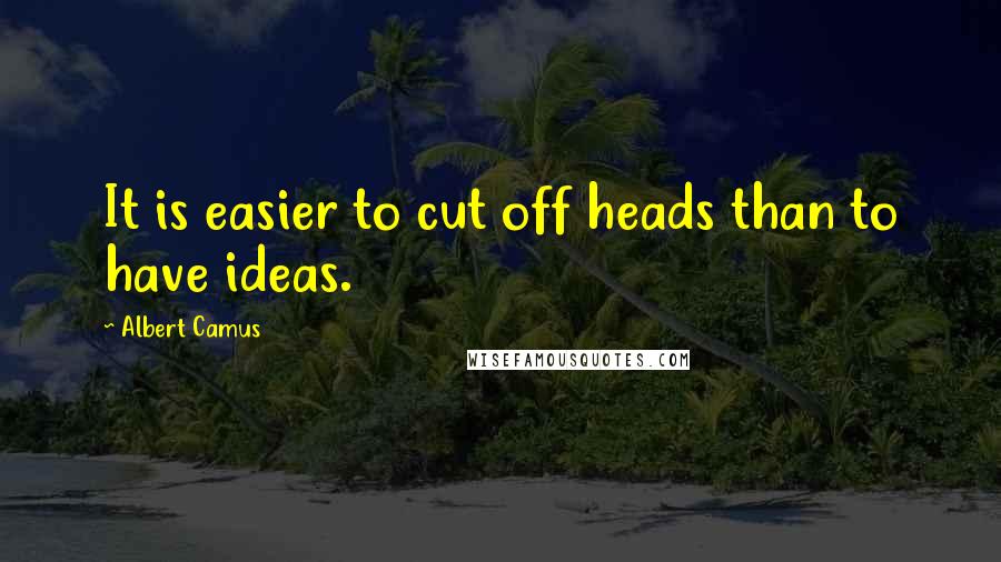 Albert Camus Quotes: It is easier to cut off heads than to have ideas.