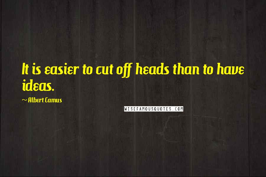 Albert Camus Quotes: It is easier to cut off heads than to have ideas.