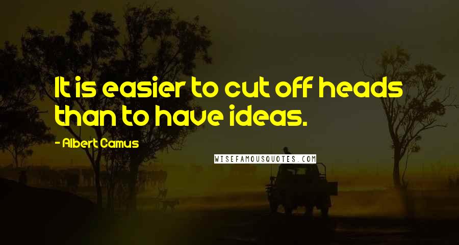 Albert Camus Quotes: It is easier to cut off heads than to have ideas.