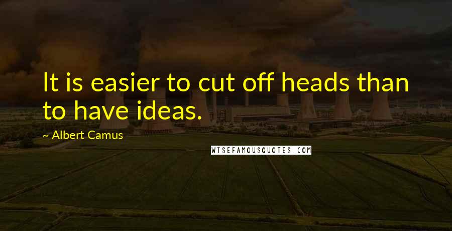 Albert Camus Quotes: It is easier to cut off heads than to have ideas.