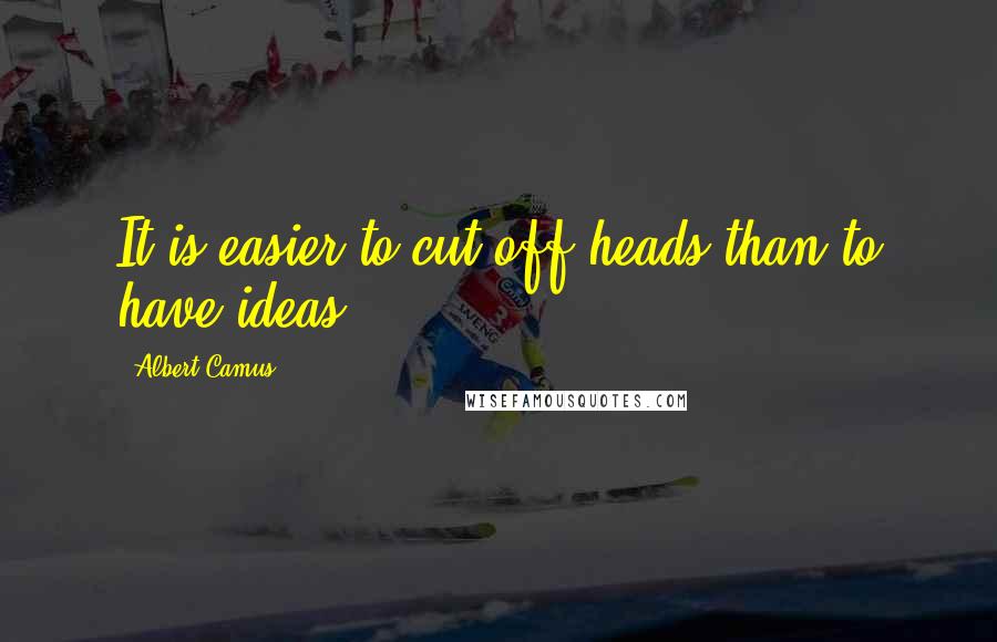 Albert Camus Quotes: It is easier to cut off heads than to have ideas.