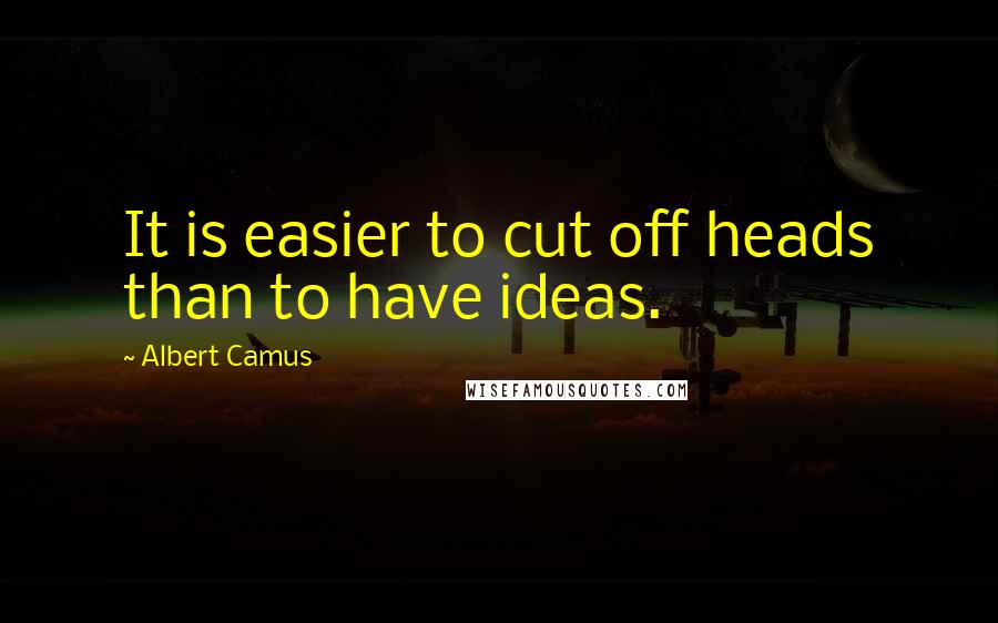 Albert Camus Quotes: It is easier to cut off heads than to have ideas.