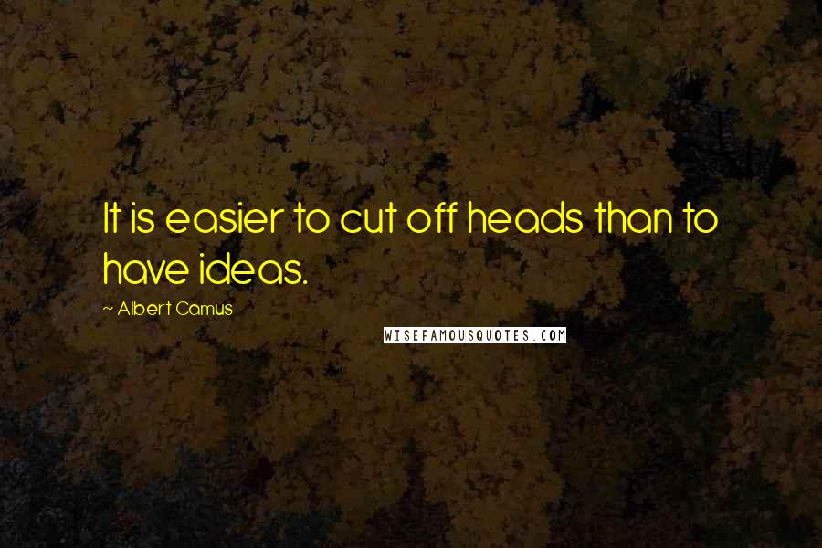 Albert Camus Quotes: It is easier to cut off heads than to have ideas.