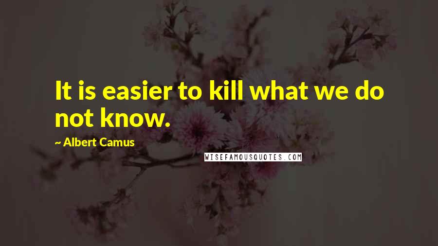 Albert Camus Quotes: It is easier to kill what we do not know.