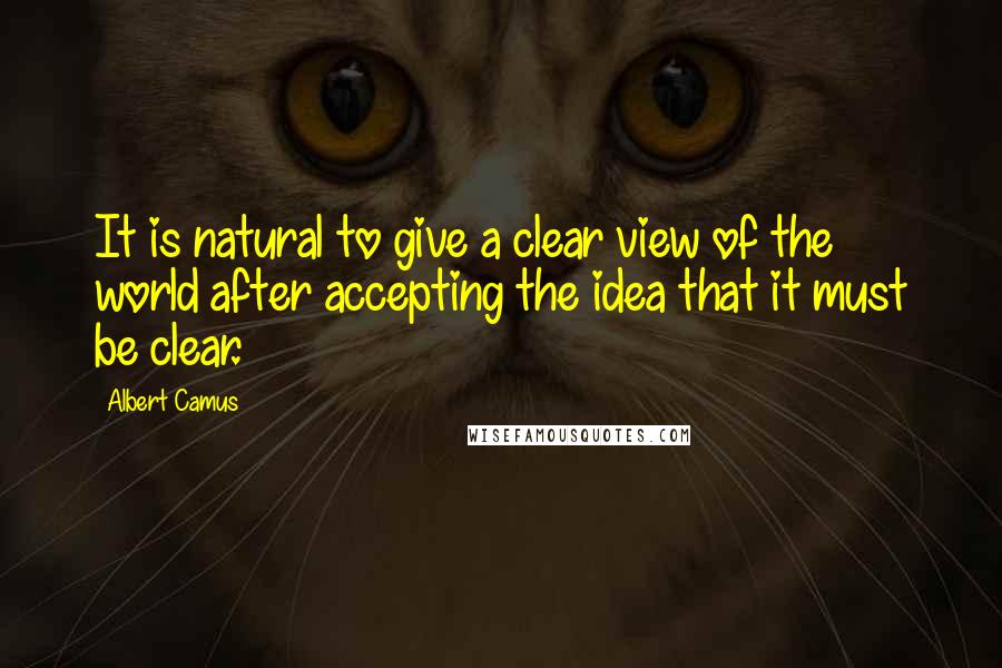 Albert Camus Quotes: It is natural to give a clear view of the world after accepting the idea that it must be clear.