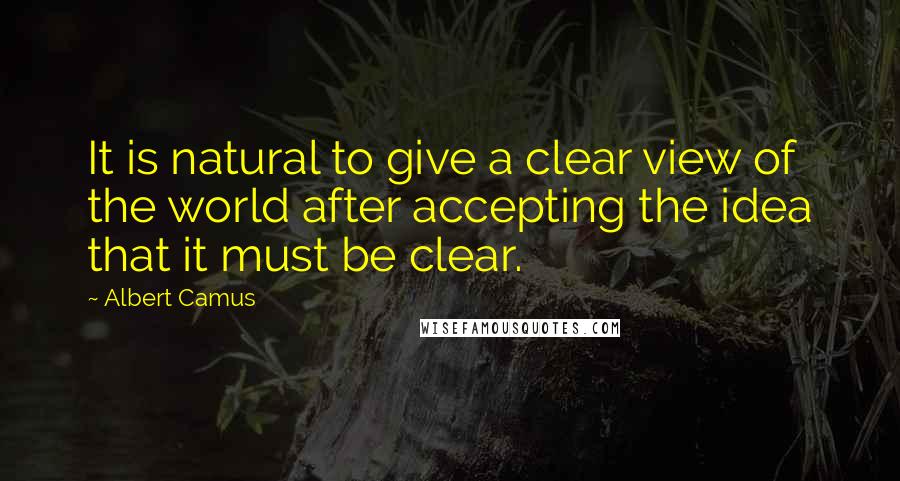 Albert Camus Quotes: It is natural to give a clear view of the world after accepting the idea that it must be clear.