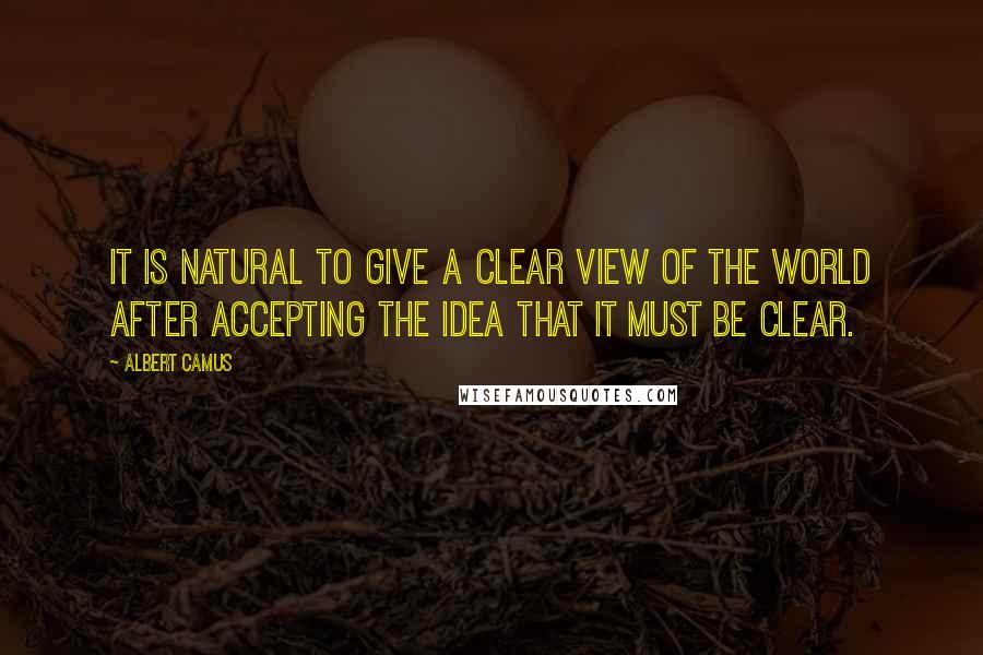 Albert Camus Quotes: It is natural to give a clear view of the world after accepting the idea that it must be clear.