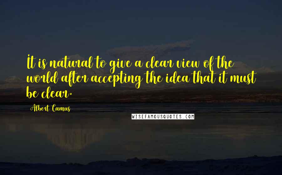 Albert Camus Quotes: It is natural to give a clear view of the world after accepting the idea that it must be clear.