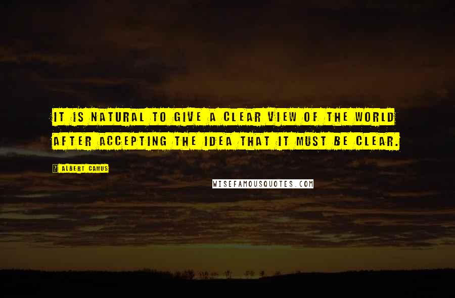 Albert Camus Quotes: It is natural to give a clear view of the world after accepting the idea that it must be clear.