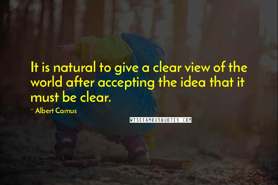 Albert Camus Quotes: It is natural to give a clear view of the world after accepting the idea that it must be clear.