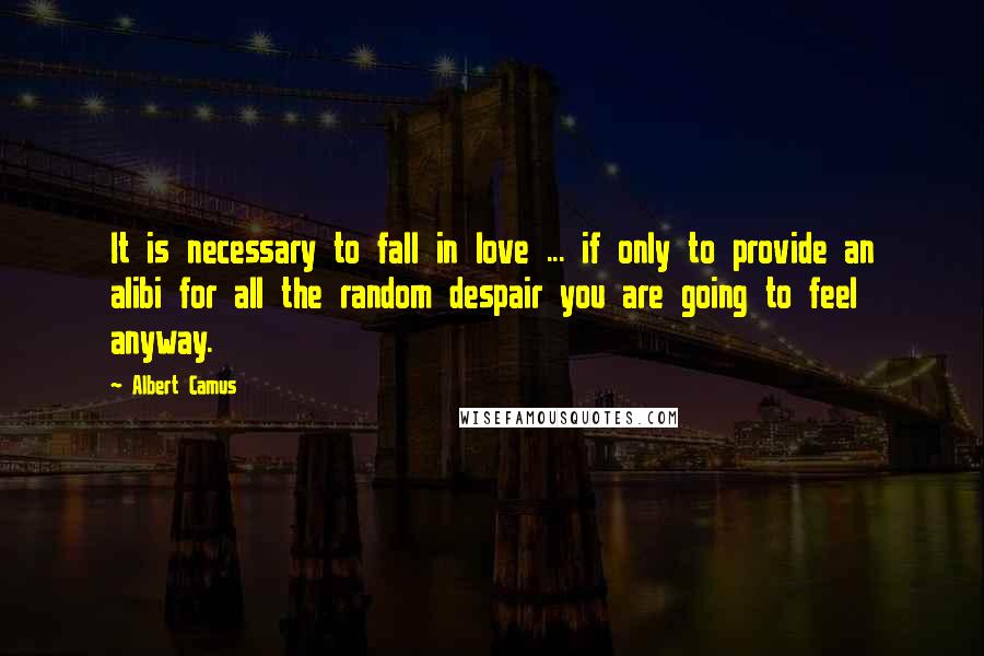 Albert Camus Quotes: It is necessary to fall in love ... if only to provide an alibi for all the random despair you are going to feel anyway.