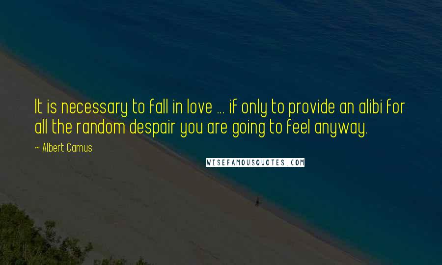 Albert Camus Quotes: It is necessary to fall in love ... if only to provide an alibi for all the random despair you are going to feel anyway.