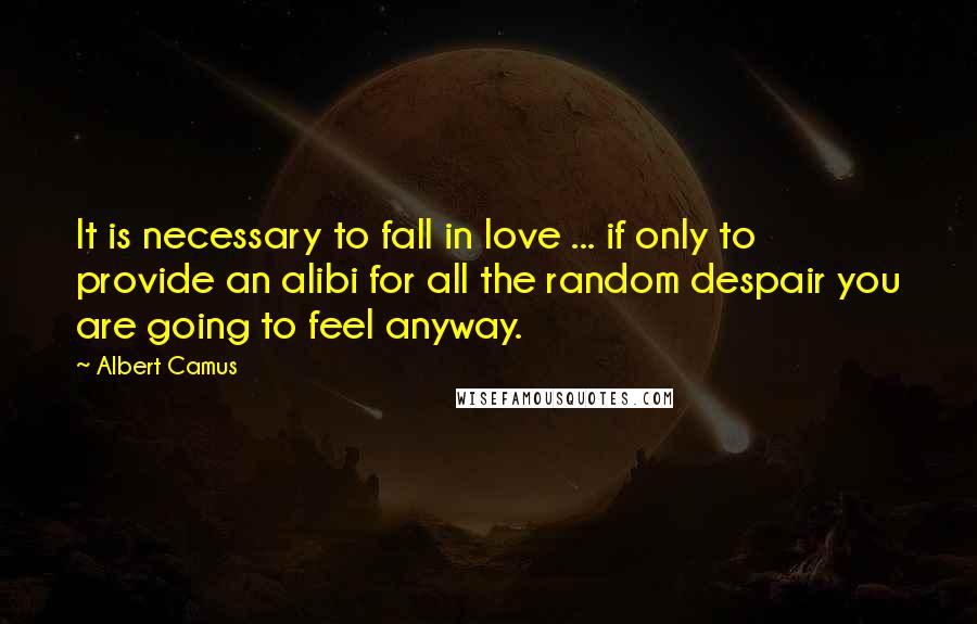 Albert Camus Quotes: It is necessary to fall in love ... if only to provide an alibi for all the random despair you are going to feel anyway.