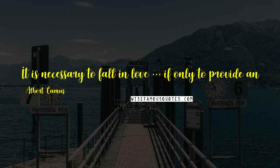 Albert Camus Quotes: It is necessary to fall in love ... if only to provide an alibi for all the random despair you are going to feel anyway.