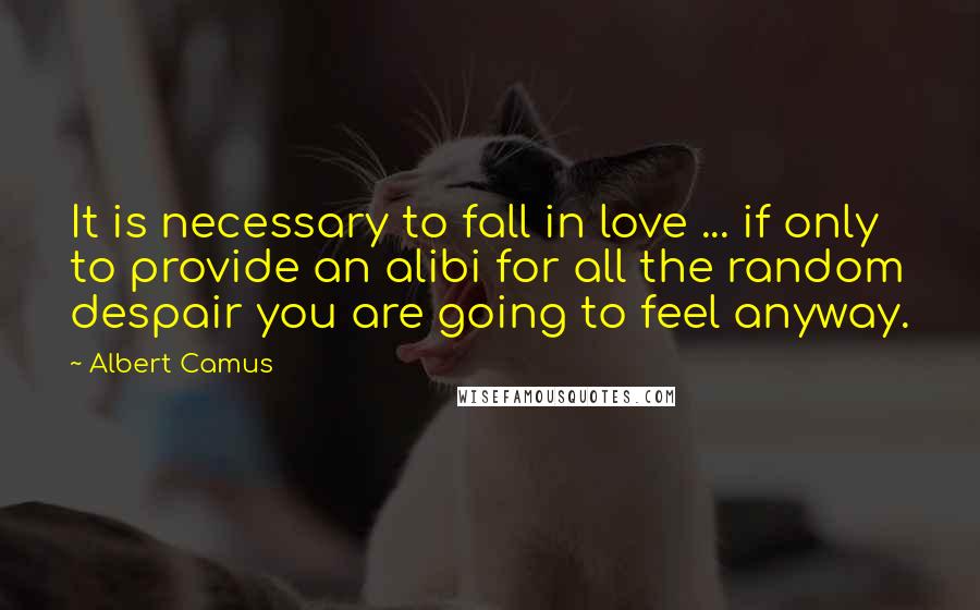 Albert Camus Quotes: It is necessary to fall in love ... if only to provide an alibi for all the random despair you are going to feel anyway.