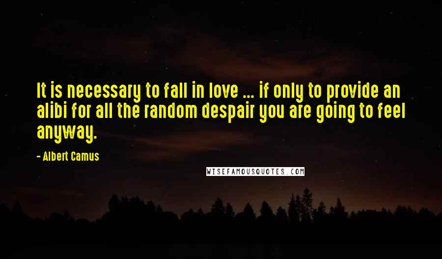 Albert Camus Quotes: It is necessary to fall in love ... if only to provide an alibi for all the random despair you are going to feel anyway.