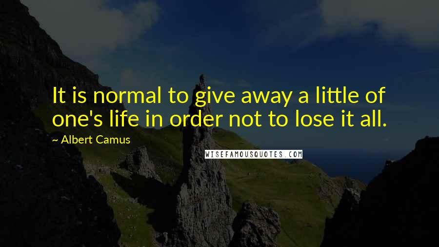 Albert Camus Quotes: It is normal to give away a little of one's life in order not to lose it all.