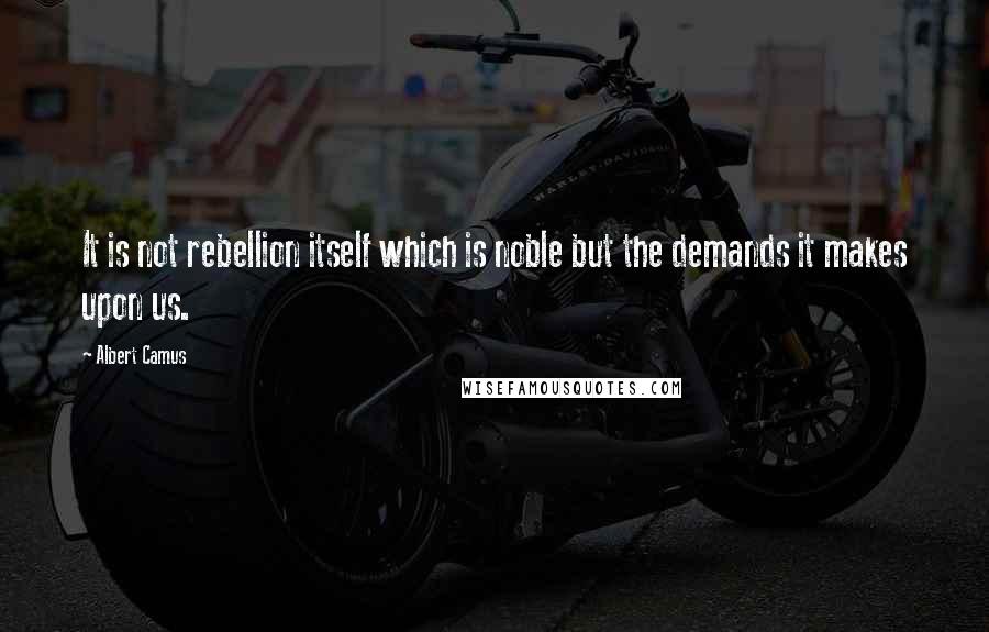 Albert Camus Quotes: It is not rebellion itself which is noble but the demands it makes upon us.