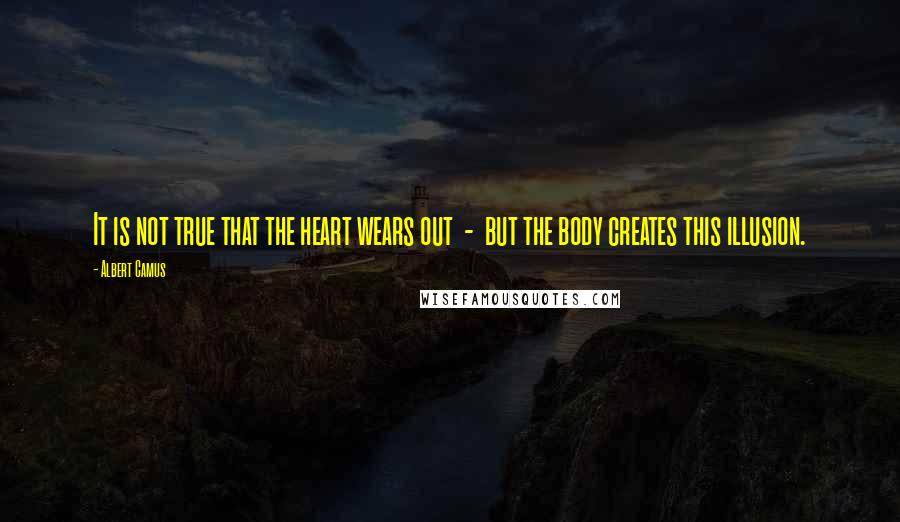 Albert Camus Quotes: It is not true that the heart wears out  -  but the body creates this illusion.